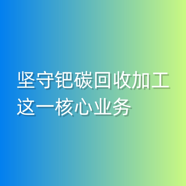 清輝鈀碳回收日記544，堅守鈀碳回收加工這一核心業(yè)務(wù)