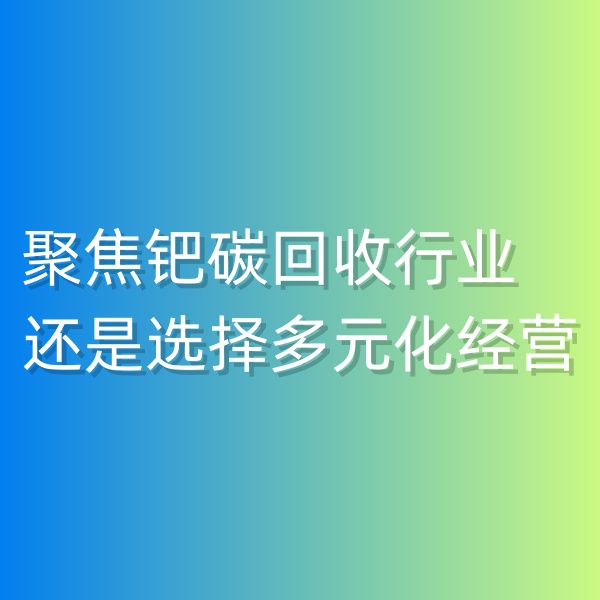清輝鈀碳回收日記550，聚焦鈀碳回收行業(yè),還是選擇多元化經(jīng)營
