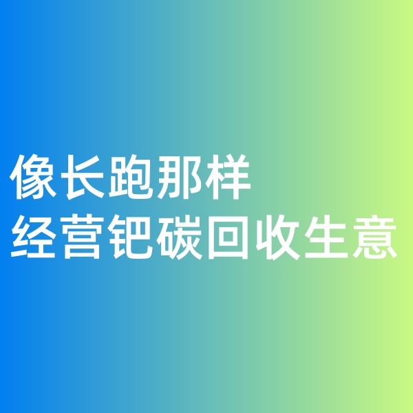 鈀碳回收，像長(zhǎng)跑那樣經(jīng)營鈀碳回收生意